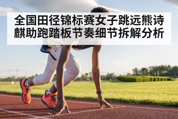 全国田径锦标赛女子跳远熊诗麒助跑踏板节奏细节拆解分析