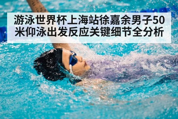 游泳世界杯上海站徐嘉余男子50米仰泳出发反应关键细节全分析