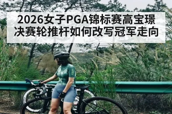 2026女子PGA锦标赛高宝璟决赛轮推杆如何改写冠军走向