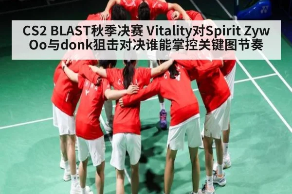 CS2 BLAST秋季决赛 Vitality对Spirit ZywOo与donk狙击对决谁能掌控关键图节奏