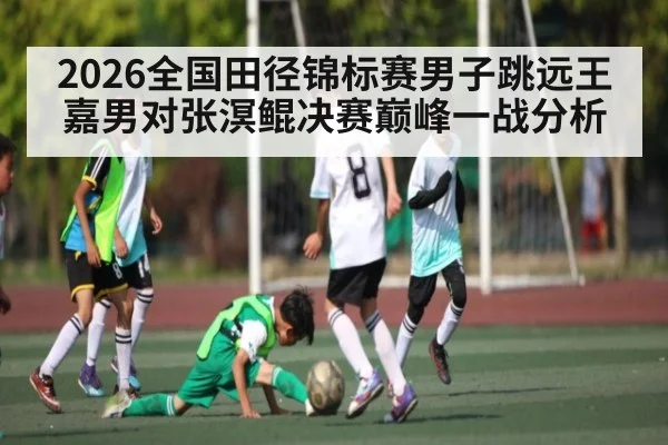 2026全国田径锦标赛男子跳远王嘉男对张溟鲲决赛巅峰一战分析