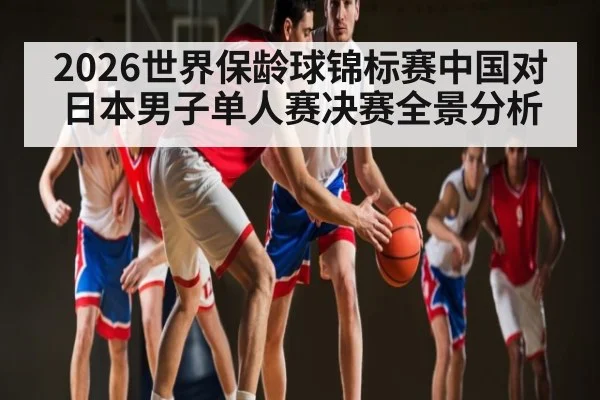 2026世界保龄球锦标赛中国对日本男子单人赛决赛全景分析