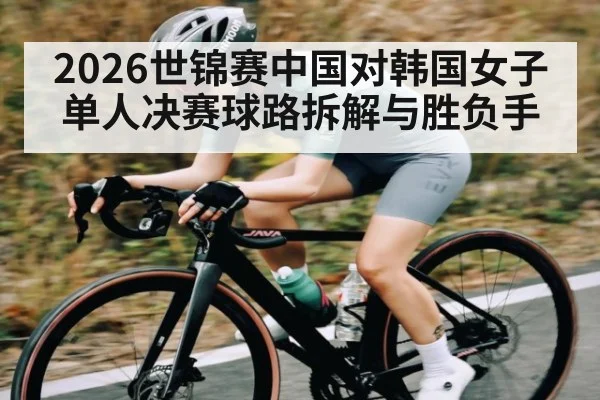 2026世锦赛中国对韩国女子单人决赛球路拆解与胜负手