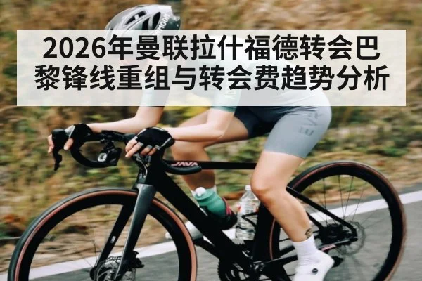 2026年曼联拉什福德转会巴黎锋线重组与转会费趋势分析