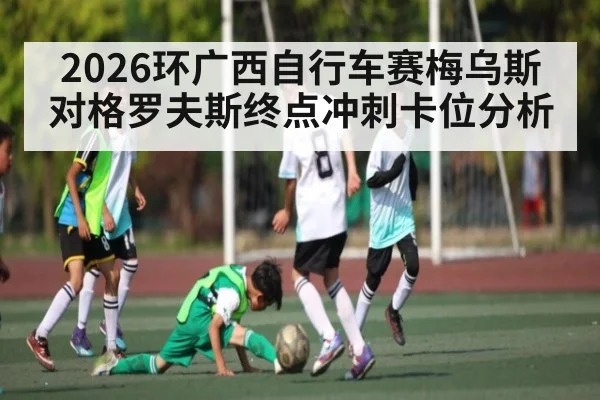 2026环广西自行车赛梅乌斯对格罗夫斯终点冲刺卡位分析